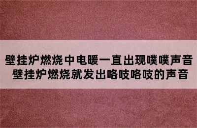 壁挂炉燃烧中电暖一直出现噗噗声音 壁挂炉燃烧就发出咯吱咯吱的声音